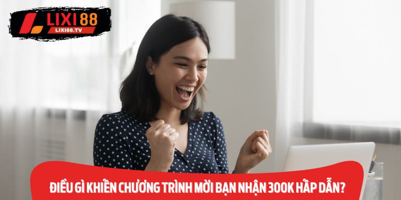 Điều Gì Khiến Chương Trình Mời Bạn Nhận 300k Hấp Dẫn?